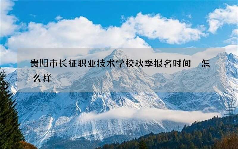 贵阳市长征职业技术学校秋季报名时间 怎么样